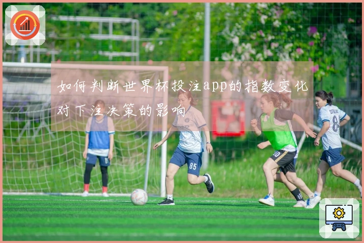 如何判断世界杯投注app的指数变化对下注决策的影响