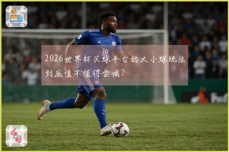 2026世界杯买球平台的大小球玩法到底值不值得尝试？