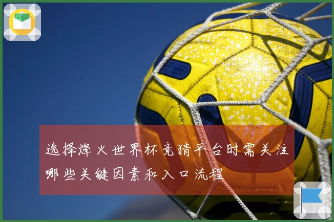 选择烽火世界杯竞猜平台时需关注哪些关键因素和入口流程