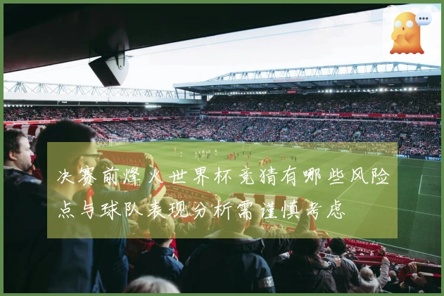决赛前烽火世界杯竞猜有哪些风险点与球队表现分析需谨慎考虑
