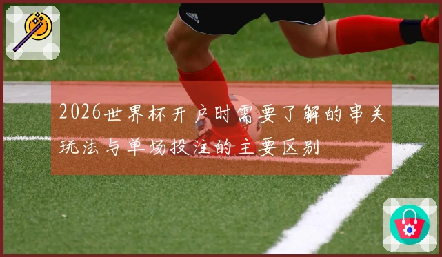 2026世界杯开户时需要了解的串关玩法与单场投注的主要区别