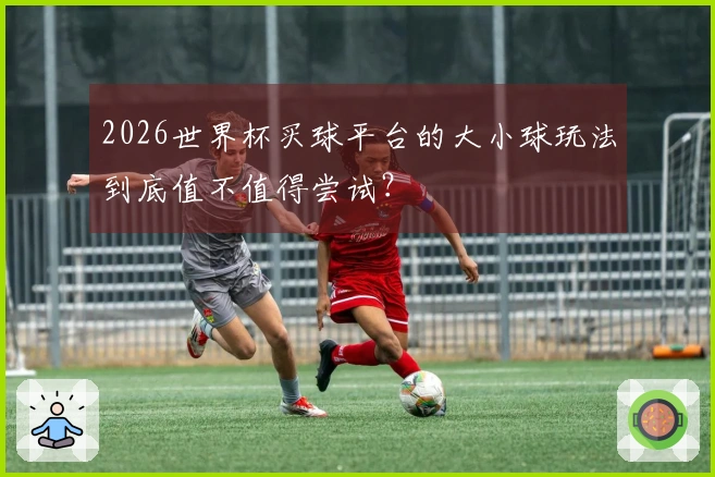 2026世界杯买球平台的大小球玩法到底值不值得尝试？
