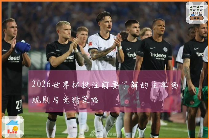 2026世界杯投注前要了解的主客场规则与竞猜策略