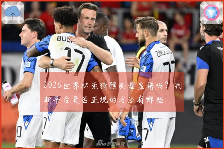 2026世界杯竞猜预测盘靠谱吗？判断平台是否正规的方法有哪些