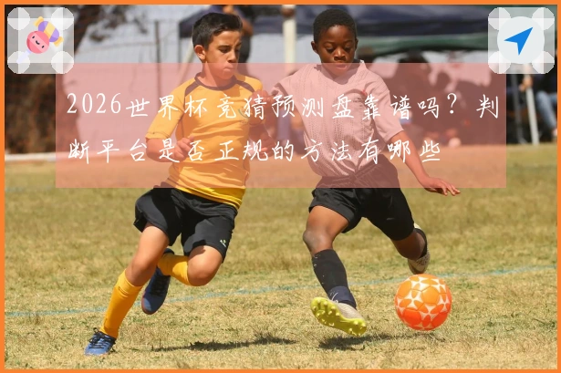 2026世界杯竞猜预测盘靠谱吗？判断平台是否正规的方法有哪些