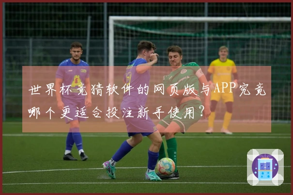 世界杯竞猜软件的网页版与APP究竟哪个更适合投注新手使用？