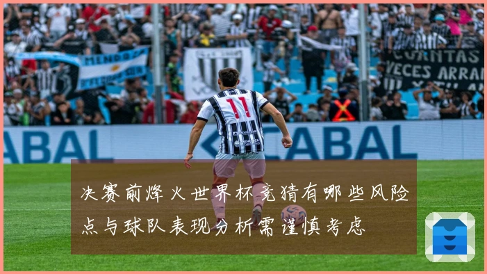 决赛前烽火世界杯竞猜有哪些风险点与球队表现分析需谨慎考虑