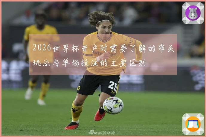 2026世界杯开户时需要了解的串关玩法与单场投注的主要区别