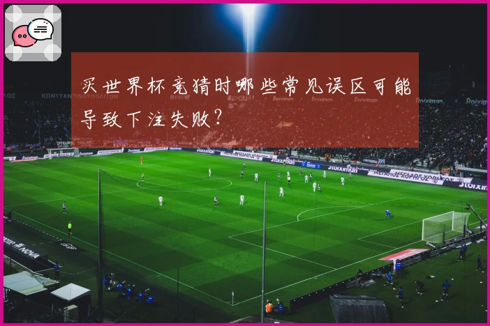 买世界杯竞猜时哪些常见误区可能导致下注失败？